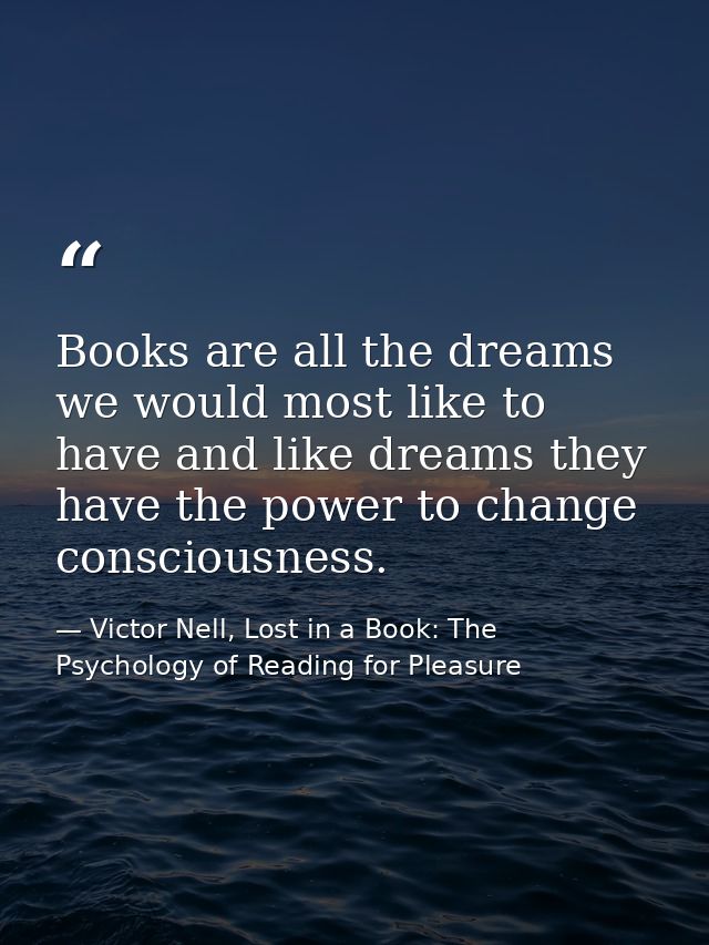 Books are all the dreams we would most like to have and like dreams they have the power to change consciousness. — Victor Nell, Lost in a Book: The Psychology of Reading for Pleasure