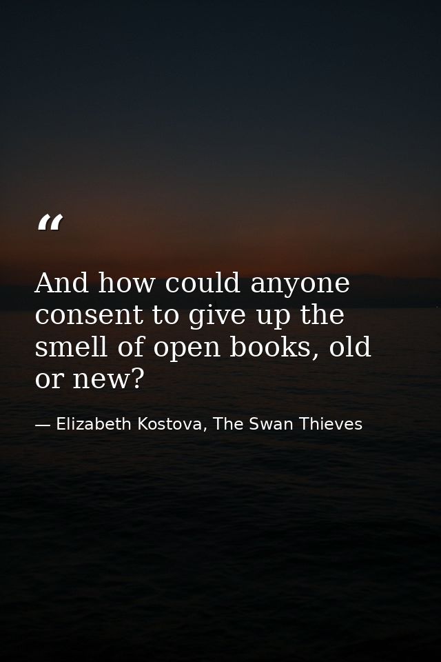 And how could anyone consent to give up the smell of open books, old or new? — Elizabeth Kostova, The Swan Thieves