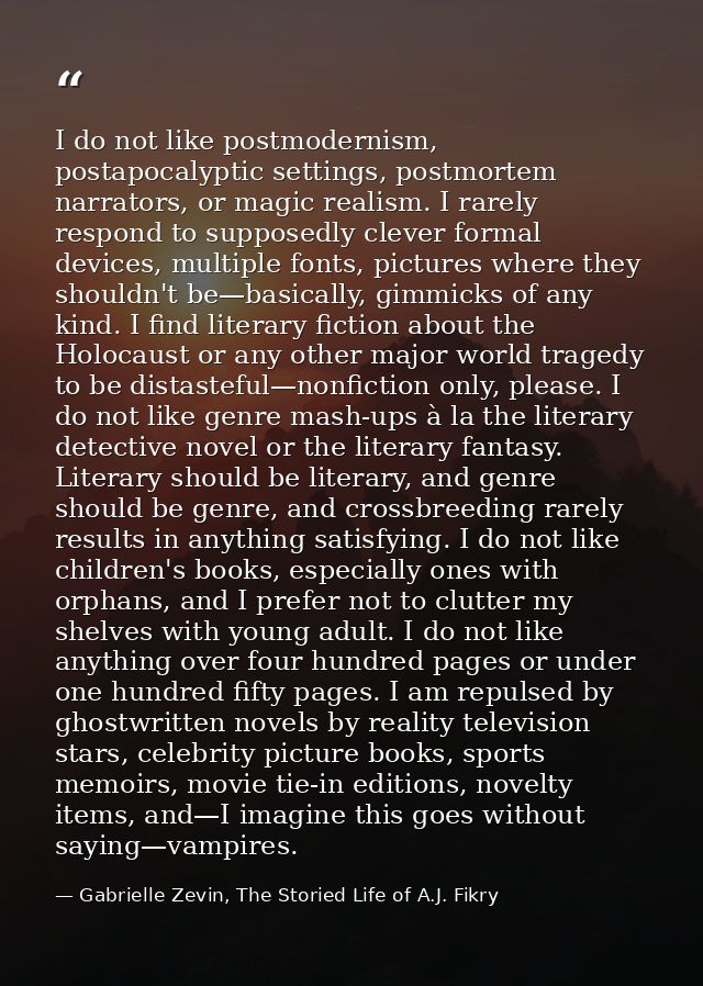 I do not like postmodernism, postapocalyptic settings, postmortem narrators, or magic realism. I rarely respond to suppo — Gabrielle Zevin, The Storied Life of A.J. Fikry