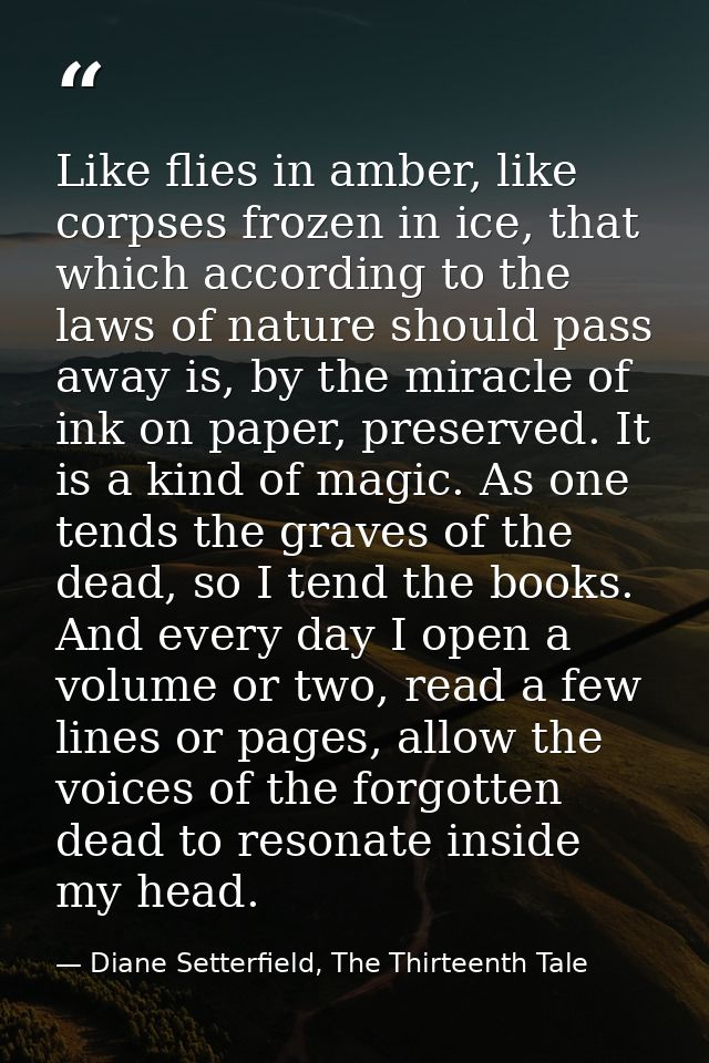 Like flies in amber, like corpses frozen in ice, that which according to the laws of nature should pass away is, by the  — Diane Setterfield, The Thirteenth Tale