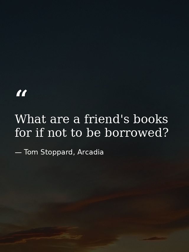 What are a friend's books for if not to be borrowed? — Tom Stoppard, Arcadia