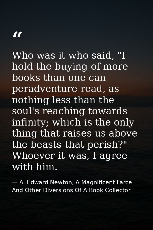 Who was it who said, "I hold the buying of more books than one can peradventure read, as nothing less than the soul's re — A. Edward Newton, A Magnificent Farce And Other Diversions Of A Book Collector