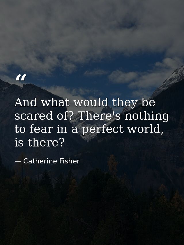 And what would they be scared of? There's nothing to fear in a perfect world, is there? — Catherine Fisher