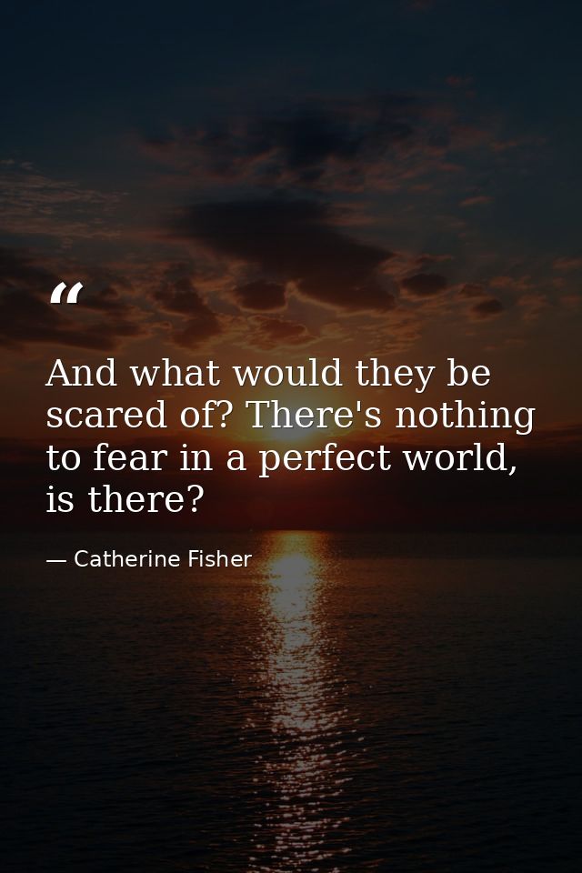 And what would they be scared of? There's nothing to fear in a perfect world, is there? — Catherine Fisher