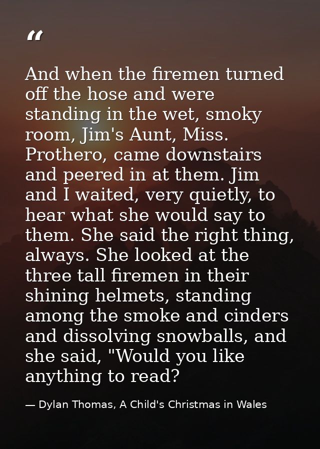 And when the firemen turned off the hose and were standing in the wet, smoky room, Jim's Aunt, Miss. Prothero, came down — Dylan Thomas, A Child's Christmas in Wales