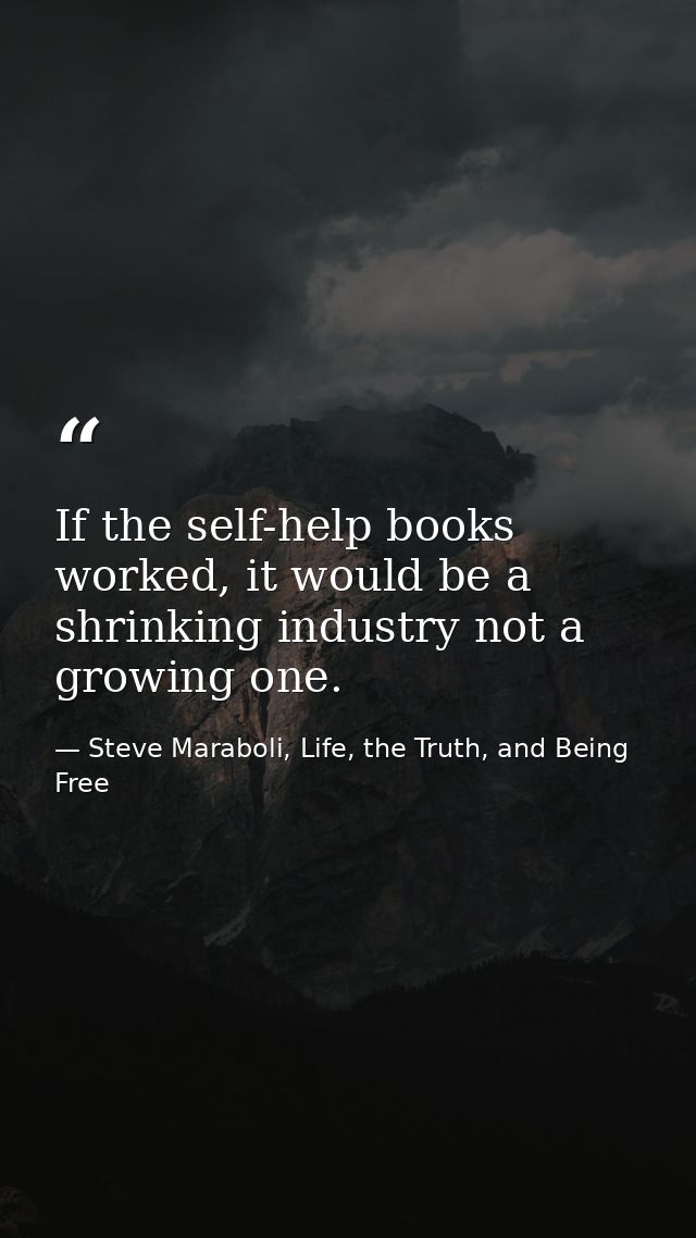 If the self-help books worked, it would be a shrinking industry not a growing one. — Steve Maraboli, Life, the Truth, and Being Free