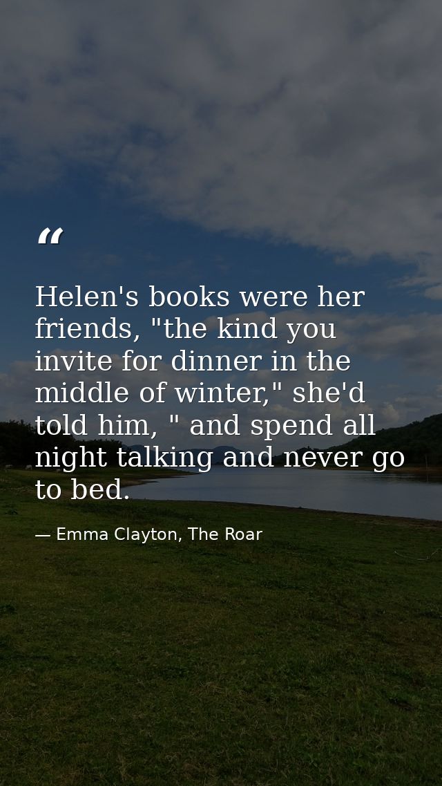 Helen's books were her friends, "the kind you invite for dinner in the middle of winter," she'd told him, " and spend al — Emma Clayton, The Roar