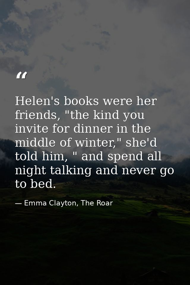 Helen's books were her friends, "the kind you invite for dinner in the middle of winter," she'd told him, " and spend al — Emma Clayton, The Roar