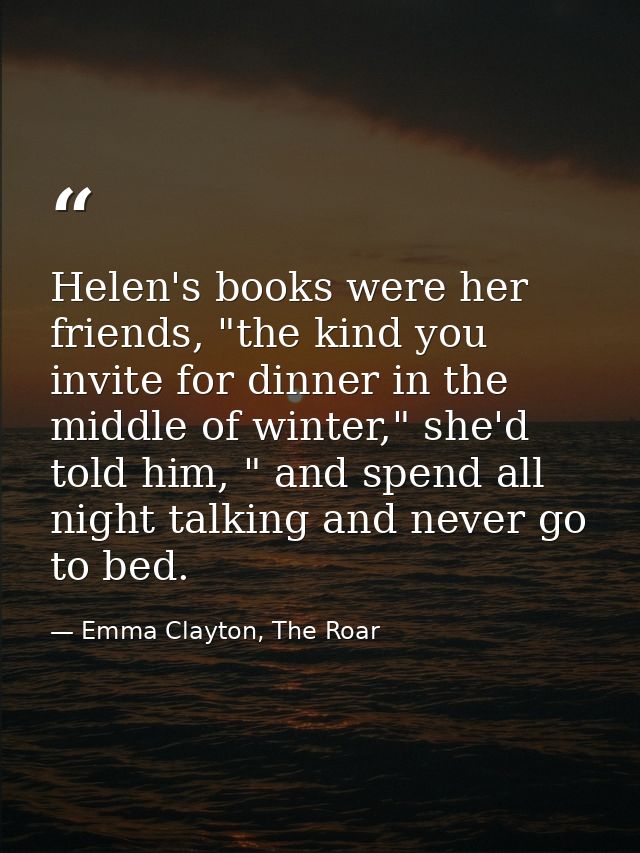 Helen's books were her friends, "the kind you invite for dinner in the middle of winter," she'd told him, " and spend al — Emma Clayton, The Roar