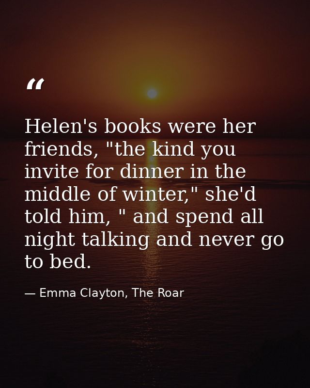 Helen's books were her friends, "the kind you invite for dinner in the middle of winter," she'd told him, " and spend al — Emma Clayton, The Roar