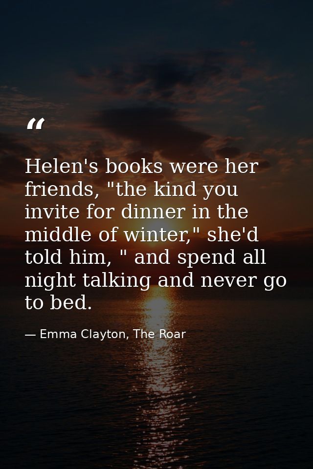 Helen's books were her friends, "the kind you invite for dinner in the middle of winter," she'd told him, " and spend al — Emma Clayton, The Roar