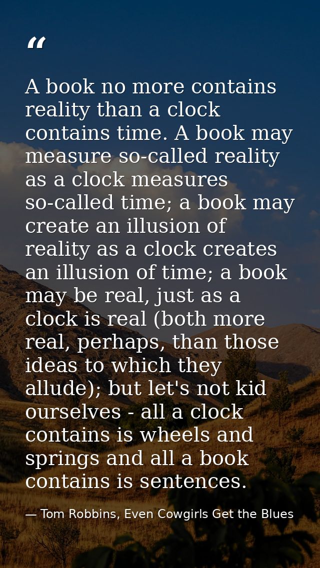 A book no more contains reality than a clock contains time. A book may measure so-called reality as a clock measures so- — Tom Robbins, Even Cowgirls Get the Blues