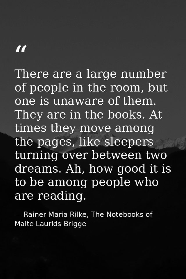 There are a large number of people in the room, but one is unaware of them. They are in the books. At times they move am — Rainer Maria Rilke, The Notebooks of Malte Laurids Brigge