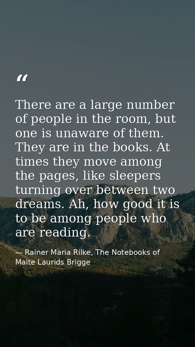 There are a large number of people in the room, but one is unaware of them. They are in the books. At times they move am — Rainer Maria Rilke, The Notebooks of Malte Laurids Brigge