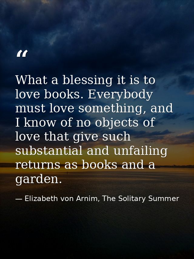 What a blessing it is to love books. Everybody must love something, and I know of no objects of love that give such subs — Elizabeth von Arnim, The Solitary Summer