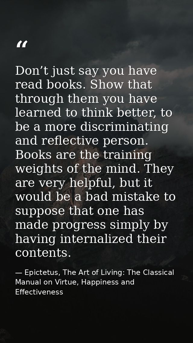 Don’t just say you have read books. Show that through them you have learned to think better, to be a more discriminating — Epictetus, The Art of Living: The Classical Manual on Virtue, Happiness and Effectiveness