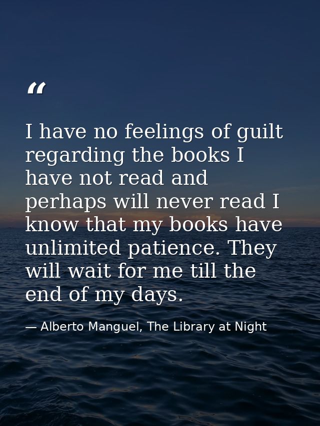 I have no feelings of guilt regarding the books I have not read and perhaps will never read I know that my books have un — Alberto Manguel, The Library at Night
