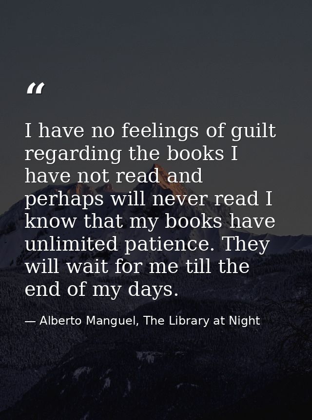 I have no feelings of guilt regarding the books I have not read and perhaps will never read I know that my books have un — Alberto Manguel, The Library at Night