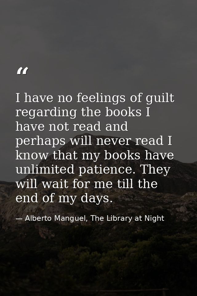 I have no feelings of guilt regarding the books I have not read and perhaps will never read I know that my books have un — Alberto Manguel, The Library at Night
