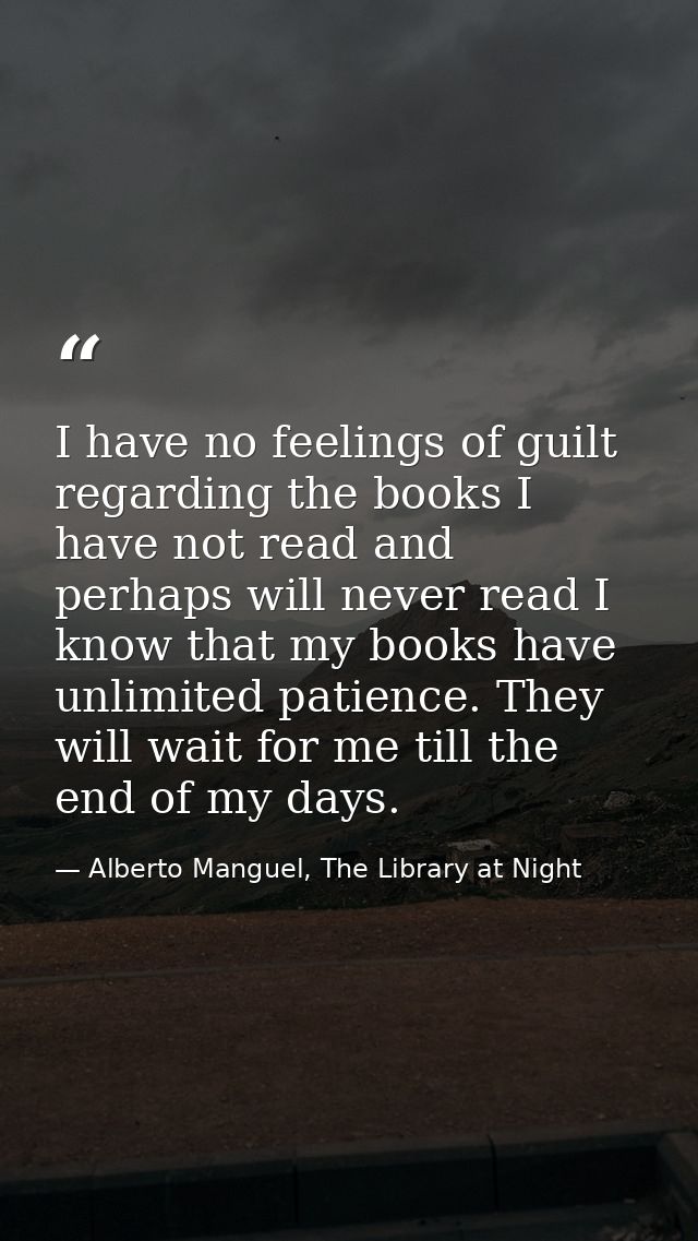 I have no feelings of guilt regarding the books I have not read and perhaps will never read I know that my books have un — Alberto Manguel, The Library at Night