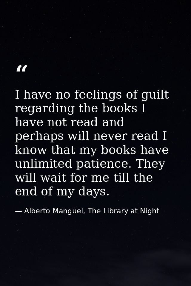 I have no feelings of guilt regarding the books I have not read and perhaps will never read I know that my books have un — Alberto Manguel, The Library at Night