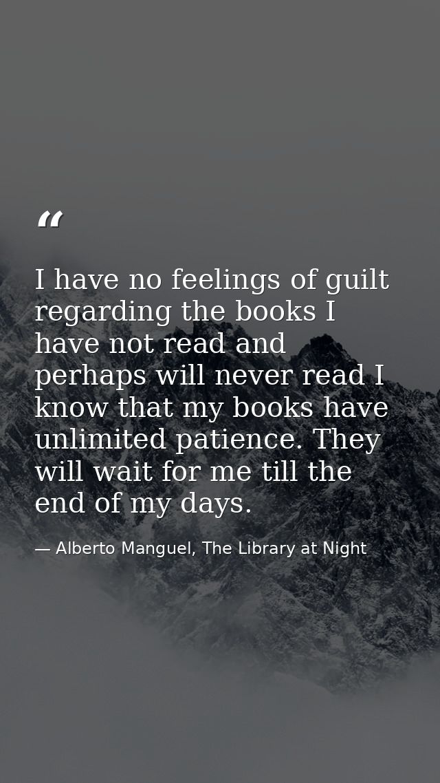 I have no feelings of guilt regarding the books I have not read and perhaps will never read I know that my books have un — Alberto Manguel, The Library at Night