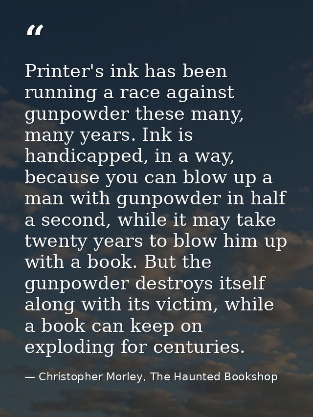 Printer's ink has been running a race against gunpowder these many, many years. Ink is handicapped, in a way, because yo — Christopher Morley, The Haunted Bookshop