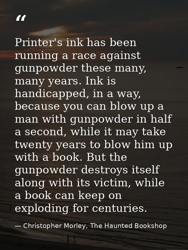 Printer's ink has been running a race against gunpowder these many, many years. Ink is handicapped, in a way, because yo — Christopher Morley, The Haunted Bookshop