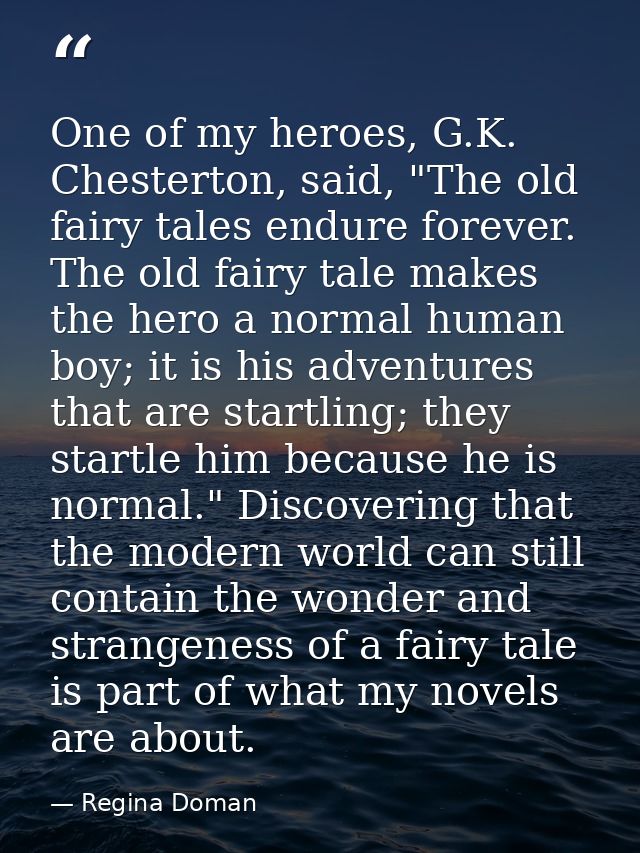 One of my heroes, G.K. Chesterton, said, "The old fairy tales endure forever. The old fairy tale makes the hero a normal — Regina Doman