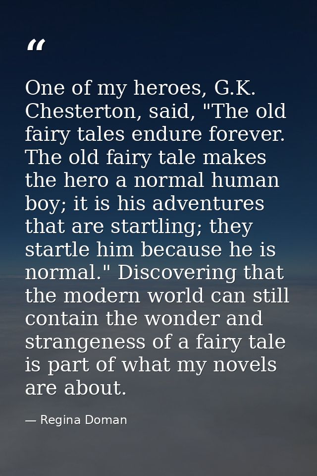 One of my heroes, G.K. Chesterton, said, "The old fairy tales endure forever. The old fairy tale makes the hero a normal — Regina Doman