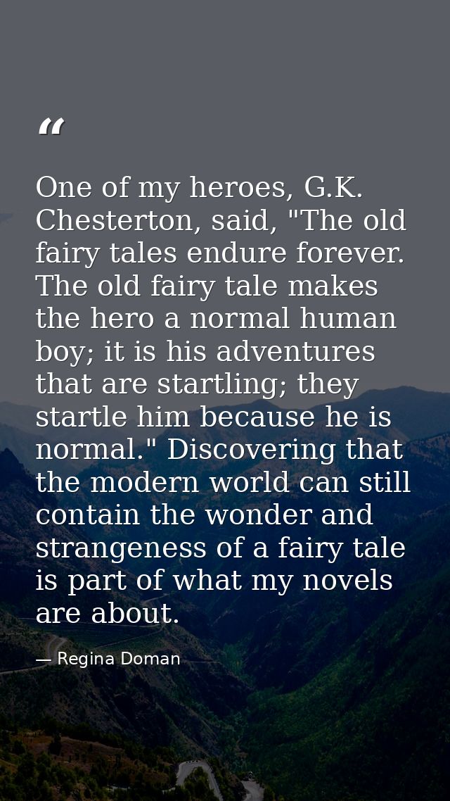 One of my heroes, G.K. Chesterton, said, "The old fairy tales endure forever. The old fairy tale makes the hero a normal — Regina Doman