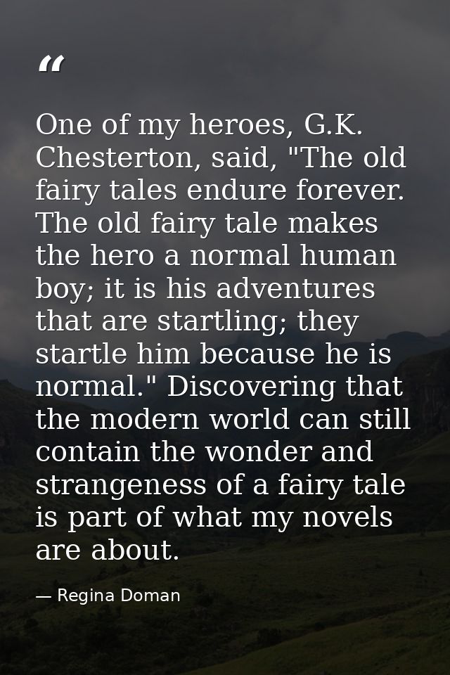 One of my heroes, G.K. Chesterton, said, "The old fairy tales endure forever. The old fairy tale makes the hero a normal — Regina Doman