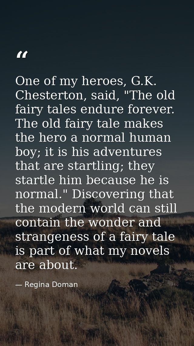 One of my heroes, G.K. Chesterton, said, "The old fairy tales endure forever. The old fairy tale makes the hero a normal — Regina Doman