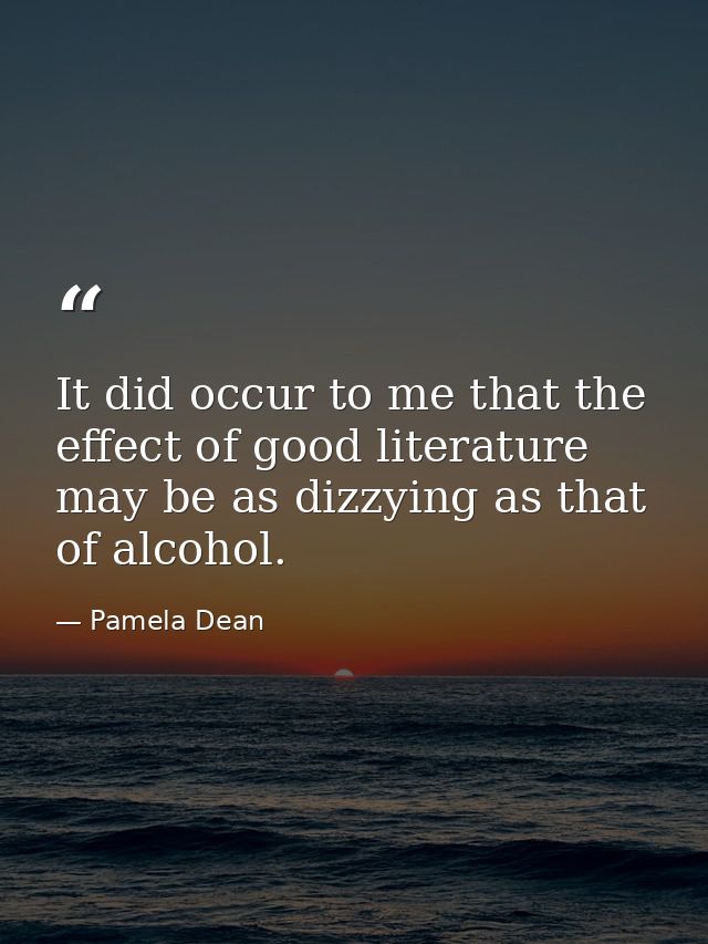 It did occur to me that the effect of good literature may be as dizzying as that of alcohol. — Pamela Dean
