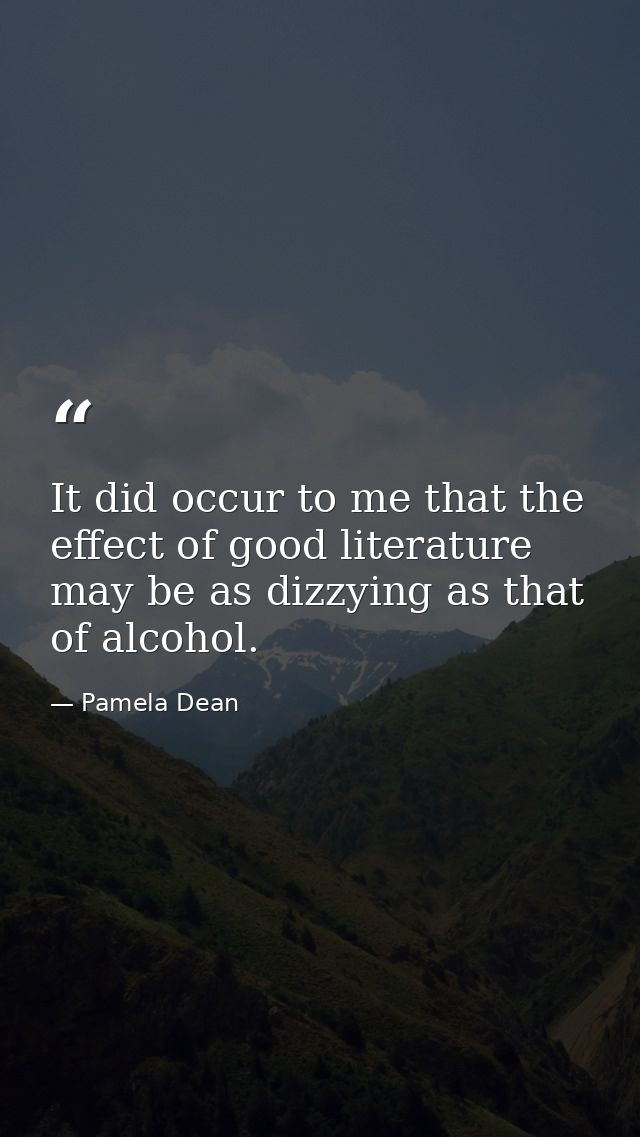 It did occur to me that the effect of good literature may be as dizzying as that of alcohol. — Pamela Dean