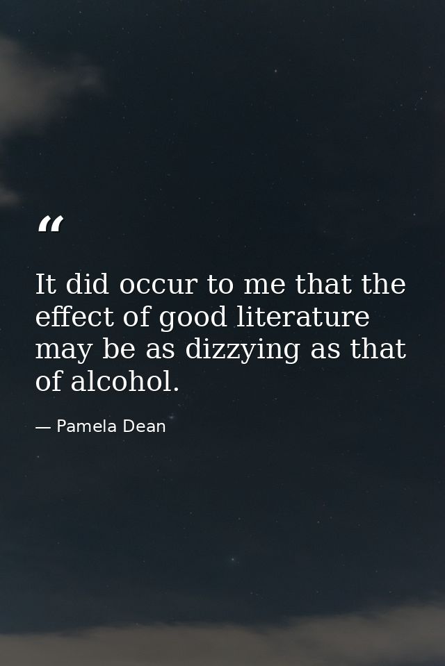 It did occur to me that the effect of good literature may be as dizzying as that of alcohol. — Pamela Dean