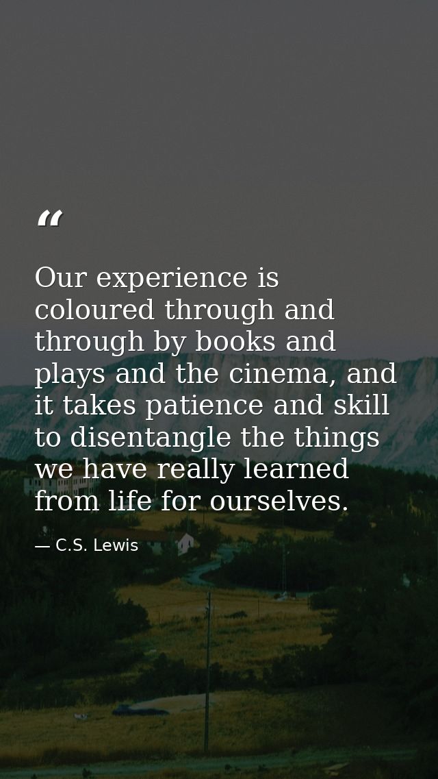 Our experience is coloured through and through by books and plays and the cinema, and it takes patience and skill to dis — C.S. Lewis