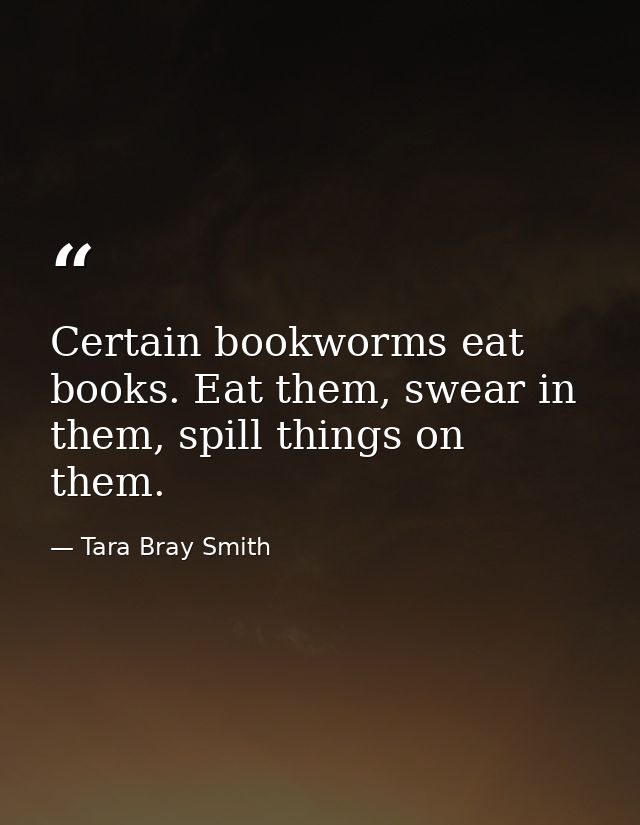 Certain bookworms eat books. Eat them, swear in them, spill things on them. — Tara Bray Smith