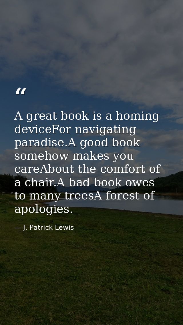 A great book is a homing deviceFor navigating paradise.A good book somehow makes you careAbout the comfort of a chair.A  — J. Patrick Lewis