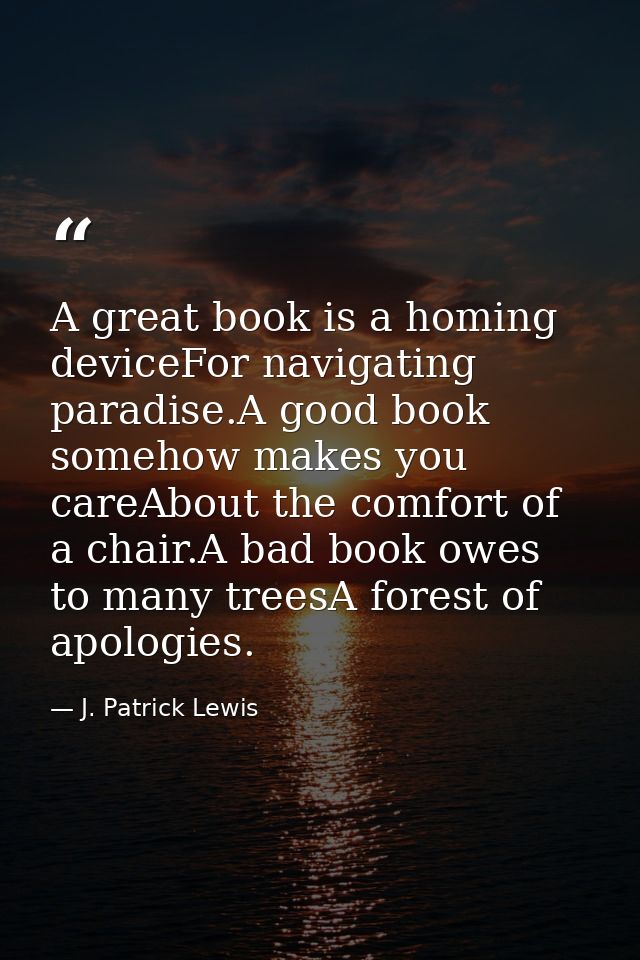 A great book is a homing deviceFor navigating paradise.A good book somehow makes you careAbout the comfort of a chair.A  — J. Patrick Lewis