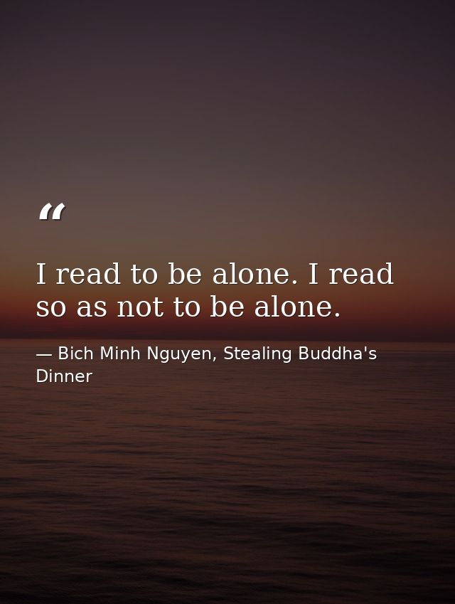 I read to be alone. I read so as not to be alone. — Bich Minh Nguyen, Stealing Buddha's Dinner