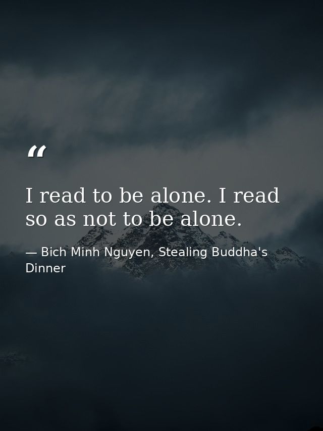 I read to be alone. I read so as not to be alone. — Bich Minh Nguyen, Stealing Buddha's Dinner