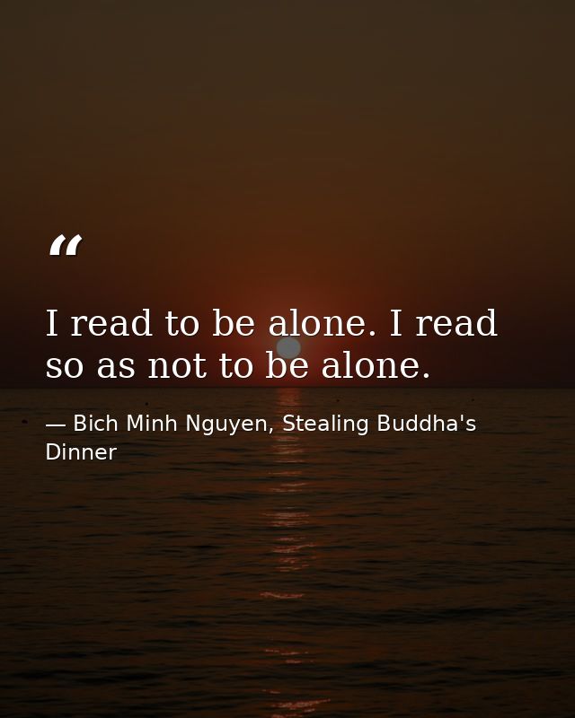 I read to be alone. I read so as not to be alone. — Bich Minh Nguyen, Stealing Buddha's Dinner