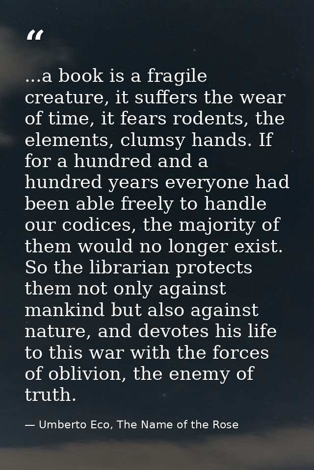 ...a book is a fragile creature, it suffers the wear of time, it fears rodents, the elements, clumsy hands. If for a hun — Umberto Eco, The Name of the Rose