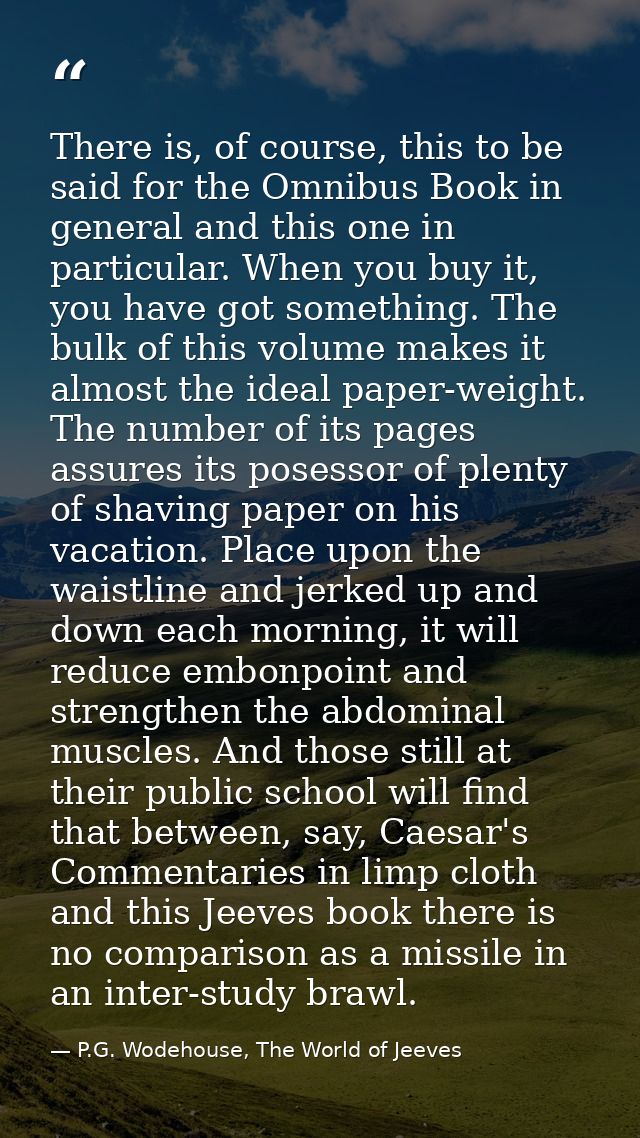 There is, of course, this to be said for the Omnibus Book in general and this one in particular. When you buy it, you ha — P.G. Wodehouse, The World of Jeeves
