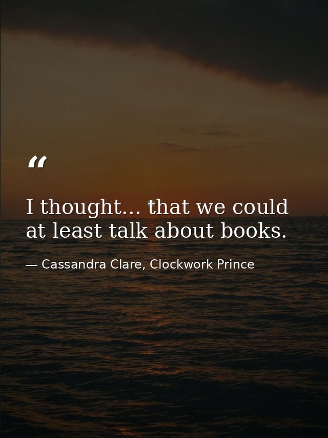 I thought... that we could at least talk about books. — Cassandra Clare, Clockwork Prince