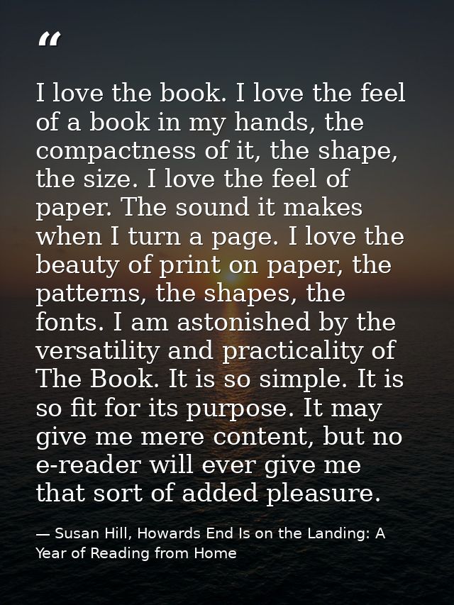I love the book. I love the feel of a book in my hands, the compactness of it, the shape, the size. I love the feel of p — Susan Hill, Howards End Is on the Landing: A Year of Reading from Home