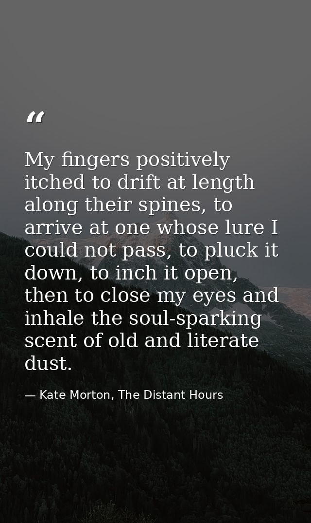 My fingers positively itched to drift at length along their spines, to arrive at one whose lure I could not pass, to plu — Kate Morton, The Distant Hours