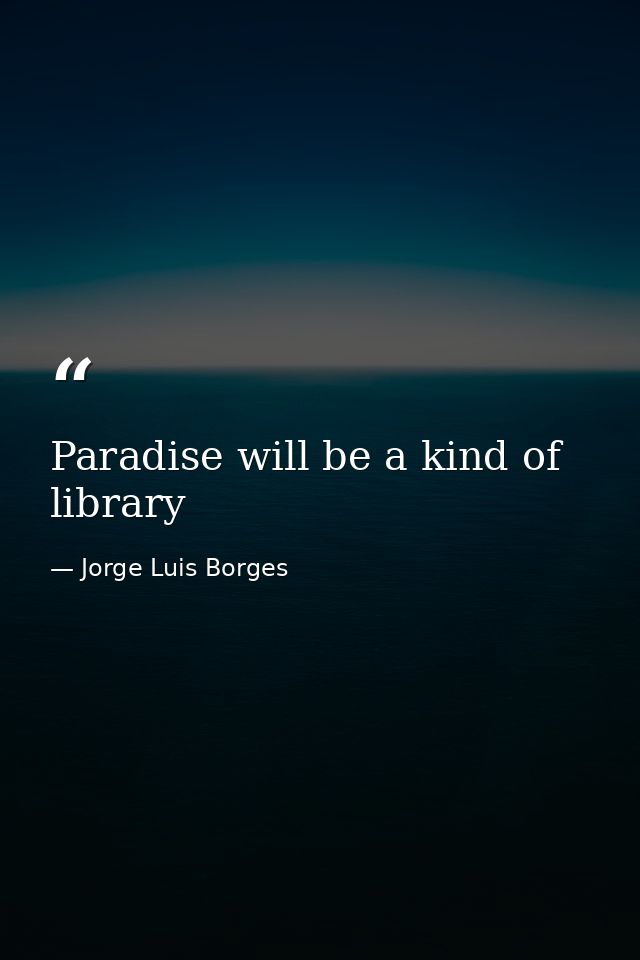 Paradise will be a kind of library — Jorge Luis Borges