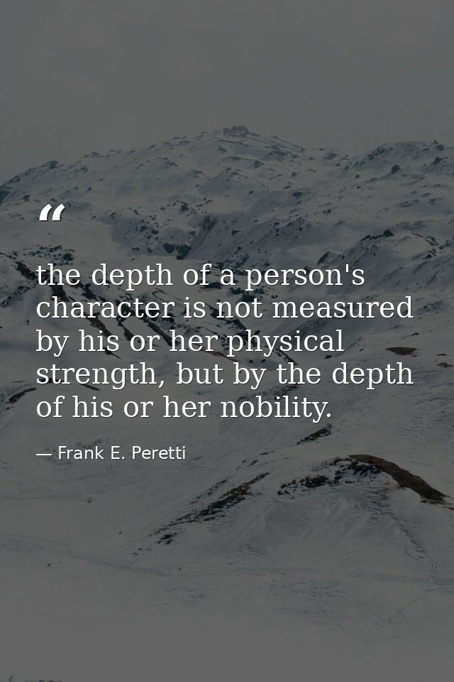 the depth of a person's character is not measured by his or her physical strength, but by the depth of his or her nobili — Frank E. Peretti